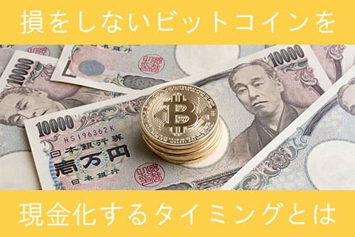 できるだけ損をしないビットコインを現金化するタイミングとは？
